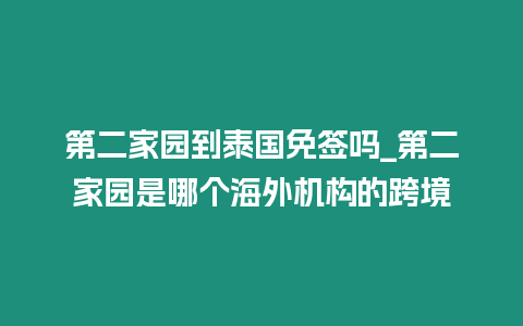 第二家園到泰國免簽嗎_第二家園是哪個海外機構(gòu)的跨境