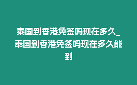 泰國(guó)到香港免簽嗎現(xiàn)在多久_泰國(guó)到香港免簽嗎現(xiàn)在多久能到