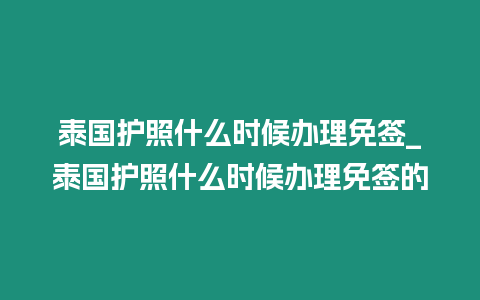 泰國(guó)護(hù)照什么時(shí)候辦理免簽_泰國(guó)護(hù)照什么時(shí)候辦理免簽的