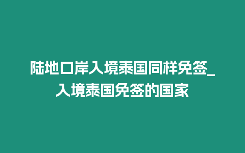 陸地口岸入境泰國同樣免簽_入境泰國免簽的國家