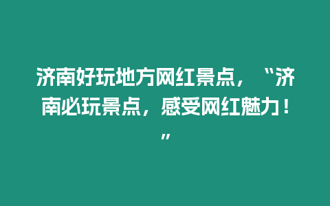 濟南好玩地方網紅景點，“濟南必玩景點，感受網紅魅力！”