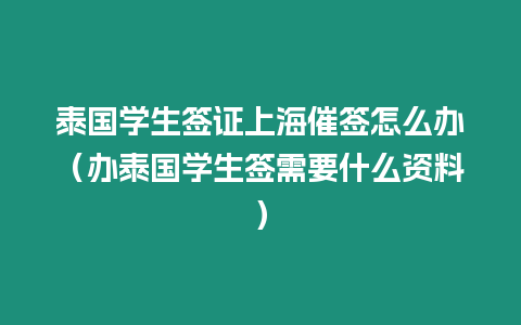 泰國學生簽證上海催簽怎么辦（辦泰國學生簽需要什么資料）