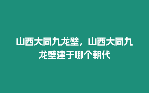 山西大同九龍壁，山西大同九龍壁建于哪個朝代