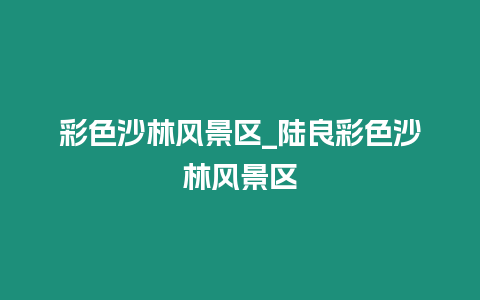 彩色沙林風景區_陸良彩色沙林風景區