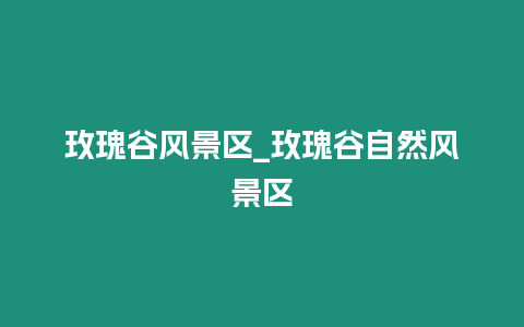 玫瑰谷風景區_玫瑰谷自然風景區