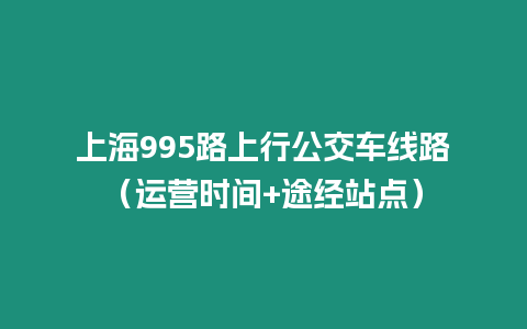 上海995路上行公交車線路（運營時間+途經站點）