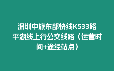 深圳中旅東部快線K533路平湖線上行公交線路（運營時間+途經站點）