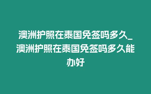 澳洲護照在泰國免簽嗎多久_澳洲護照在泰國免簽嗎多久能辦好