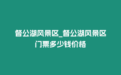 督公湖風景區_督公湖風景區門票多少錢價格