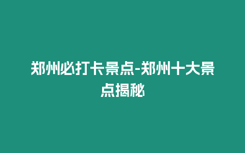 鄭州必打卡景點(diǎn)-鄭州十大景點(diǎn)揭秘