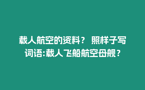 載人航空的資料？ 照樣子寫詞語:載人飛船航空母艦？