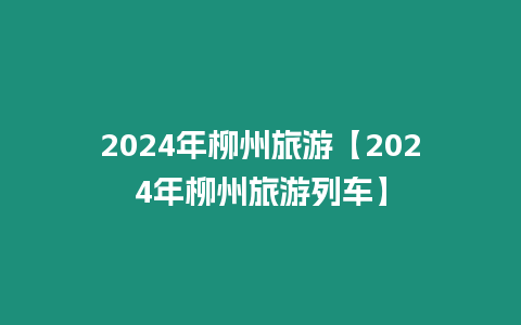 2024年柳州旅游【2024年柳州旅游列車】