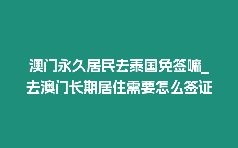 澳門永久居民去泰國免簽嘛_去澳門長期居住需要怎么簽證