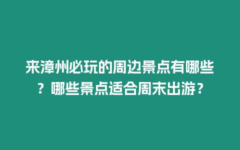 來漳州必玩的周邊景點有哪些？哪些景點適合周末出游？