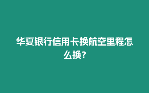 華夏銀行信用卡換航空里程怎么換？