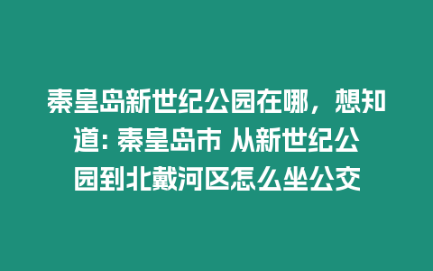 秦皇島新世紀公園在哪，想知道: 秦皇島市 從新世紀公園到北戴河區怎么坐公交