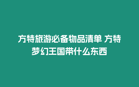 方特旅游必備物品清單 方特夢幻王國帶什么東西