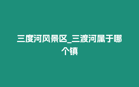 三度河風(fēng)景區(qū)_三渡河屬于哪個(gè)鎮(zhèn)