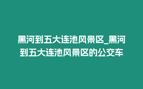 黑河到五大連池風(fēng)景區(qū)_黑河到五大連池風(fēng)景區(qū)的公交車