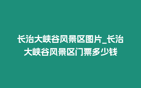 長治大峽谷風景區圖片_長治大峽谷風景區門票多少錢