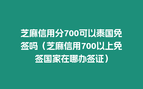 芝麻信用分700可以泰國免簽嗎（芝麻信用700以上免簽國家在哪辦簽證）