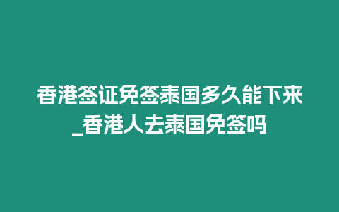 香港簽證免簽泰國多久能下來_香港人去泰國免簽嗎