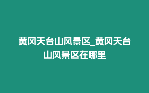 黃岡天臺山風景區_黃岡天臺山風景區在哪里