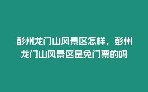 彭州龍門山風景區怎樣，彭州龍門山風景區是免門票的嗎