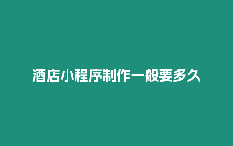 酒店小程序制作一般要多久