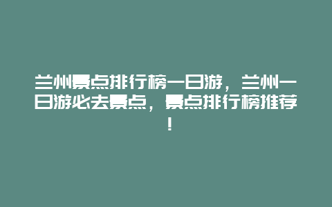 蘭州景點(diǎn)排行榜一日游，蘭州一日游必去景點(diǎn)，景點(diǎn)排行榜推薦！