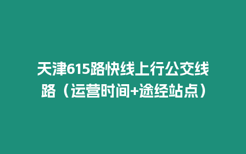 天津615路快線上行公交線路（運營時間+途經站點）