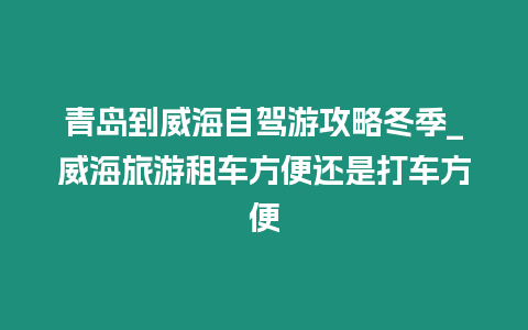 青島到威海自駕游攻略冬季_威海旅游租車方便還是打車方便