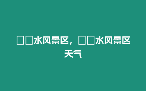 沕沕水風(fēng)景區(qū)，沕沕水風(fēng)景區(qū)天氣