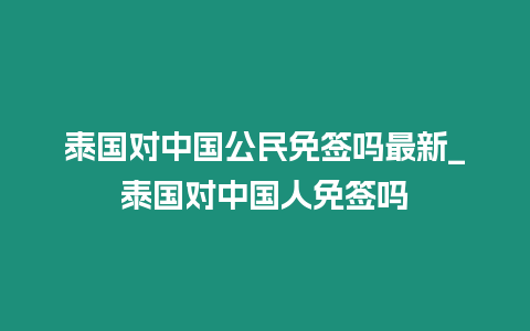 泰國對中國公民免簽嗎最新_泰國對中國人免簽嗎