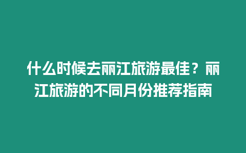 什么時候去麗江旅游最佳？麗江旅游的不同月份推薦指南