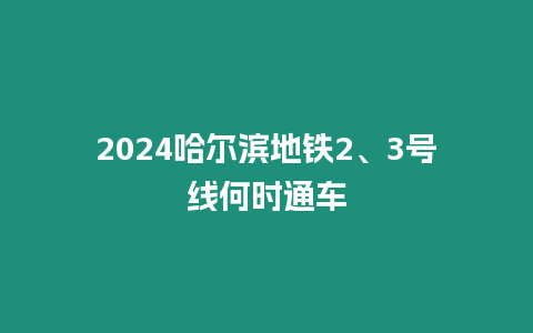 2024哈爾濱地鐵2、3號線何時通車