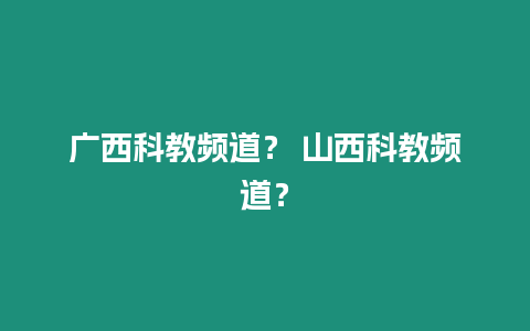 廣西科教頻道？ 山西科教頻道？