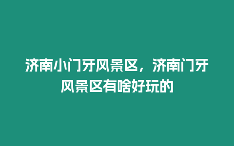 濟南小門牙風景區，濟南門牙風景區有啥好玩的