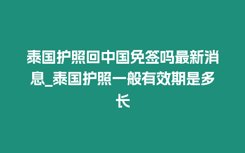 泰國護照回中國免簽嗎最新消息_泰國護照一般有效期是多長