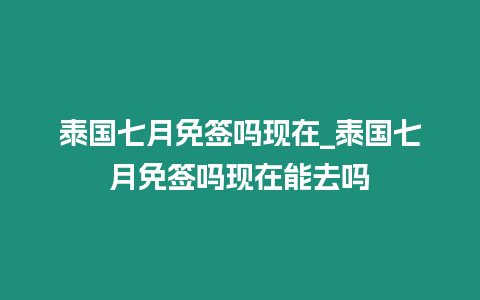 泰國七月免簽嗎現(xiàn)在_泰國七月免簽嗎現(xiàn)在能去嗎