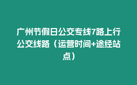 廣州節(jié)假日公交專線7路上行公交線路（運營時間+途經站點）