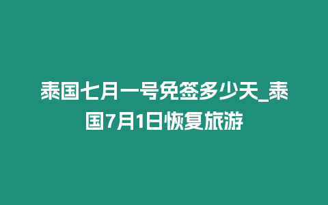 泰國七月一號免簽多少天_泰國7月1日恢復旅游