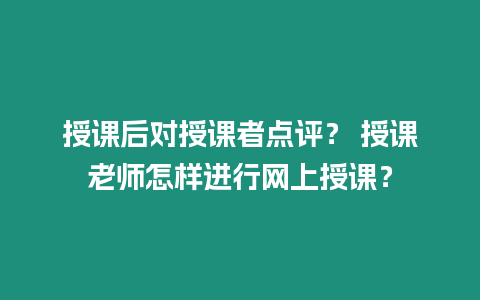 授課后對(duì)授課者點(diǎn)評(píng)？ 授課老師怎樣進(jìn)行網(wǎng)上授課？