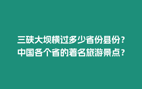 三硤大壩橫過(guò)多少省份縣份？中國(guó)各個(gè)省的著名旅游景點(diǎn)？