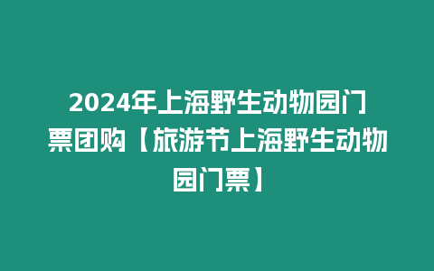 2024年上海野生動物園門票團購【旅游節上海野生動物園門票】