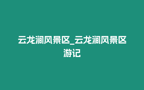 云龍澗風景區(qū)_云龍澗風景區(qū)游記