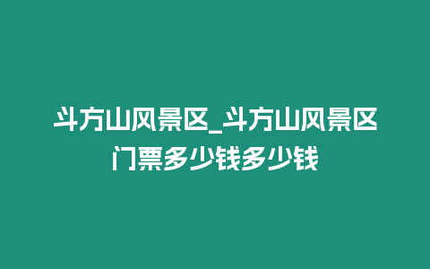 斗方山風(fēng)景區(qū)_斗方山風(fēng)景區(qū)門(mén)票多少錢(qián)多少錢(qián)