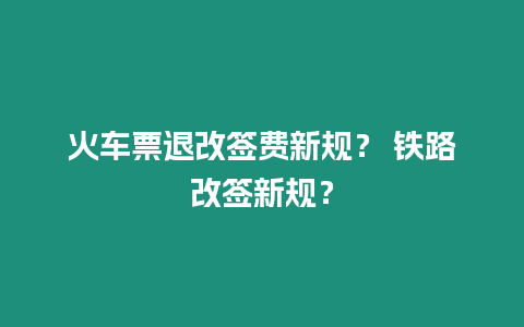 火車票退改簽費新規(guī)？ 鐵路改簽新規(guī)？