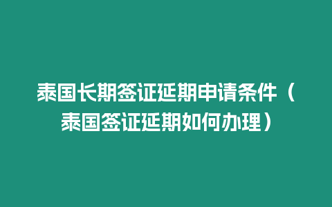 泰國長期簽證延期申請條件（泰國簽證延期如何辦理）