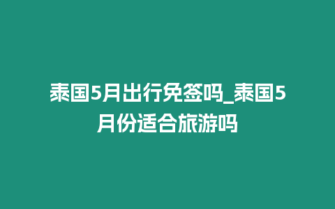 泰國5月出行免簽嗎_泰國5月份適合旅游嗎